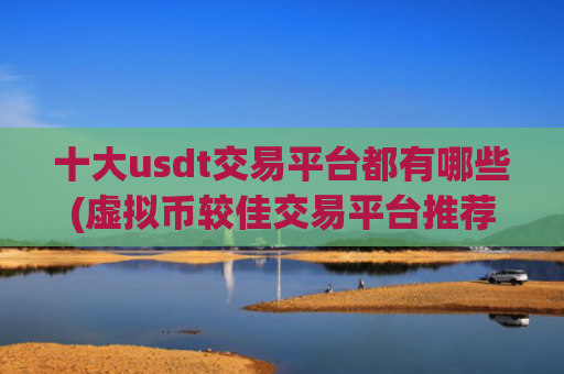 十大usdt交易平台都有哪些(虚拟币较佳交易平台推荐)