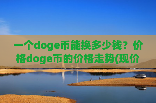一个doge币能换多少钱？价格doge币的价格走势(现价2.2553元)