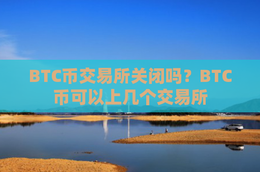 BTC币交易所关闭吗？BTC币可以上几个交易所