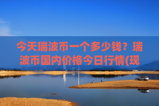 今天瑞波币一个多少钱？瑞波币国内价格今日行情(现价16.3028元)