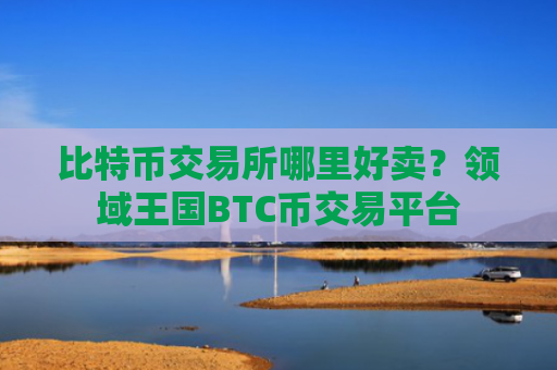 比特币交易所哪里好卖？领域王国BTC币交易平台
