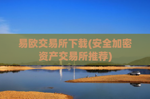 易欧交易所下载(安全加密资产交易所推荐)