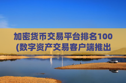 加密货币交易平台排名100(数字资产交易客户端推出新版)