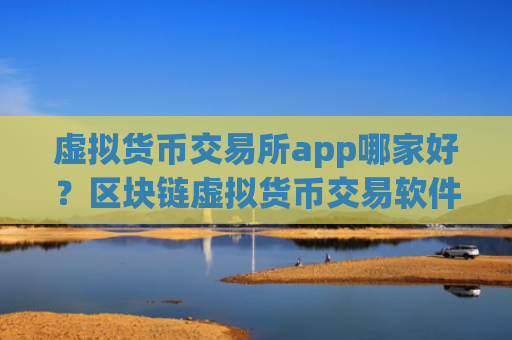 虚拟货币交易所app哪家好？区块链虚拟货币交易软件下载2008