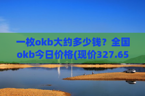 一枚okb大约多少钱？全国okb今日价格(现价327.653元)
