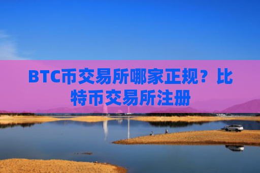 BTC币交易所哪家正规？比特币交易所注册
