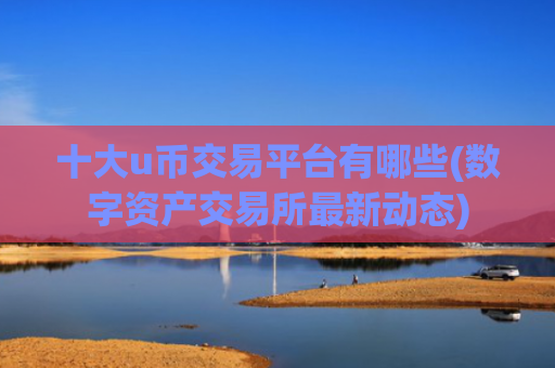 十大u币交易平台有哪些(数字资产交易所最新动态)