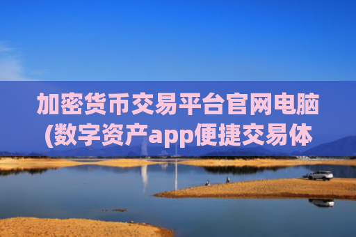加密货币交易平台官网电脑(数字资产app便捷交易体验)