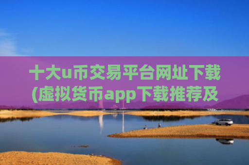 十大u币交易平台网址下载(虚拟货币app下载推荐及使用技巧)