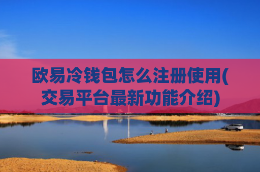 欧易冷钱包怎么注册使用(交易平台最新功能介绍)