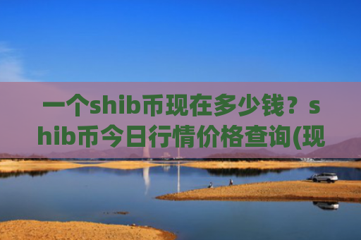 一个shib币现在多少钱？shib币今日行情价格查询(现价0.00015466元)