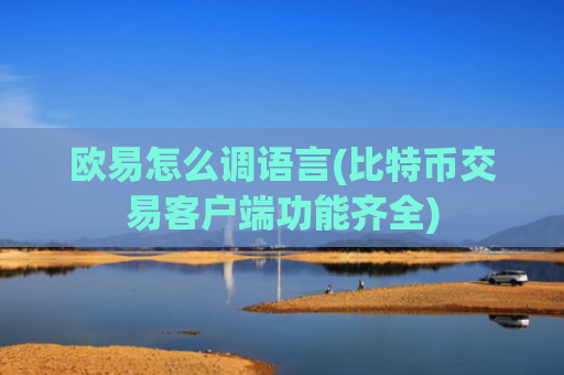 欧易怎么调语言(比特币交易客户端功能齐全)
