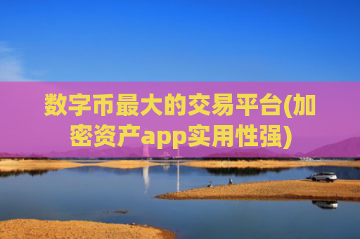 数字币最大的交易平台(加密资产app实用性强)
