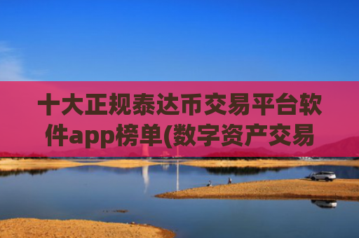 十大正规泰达币交易平台软件app榜单(数字资产交易软件操作攻略)