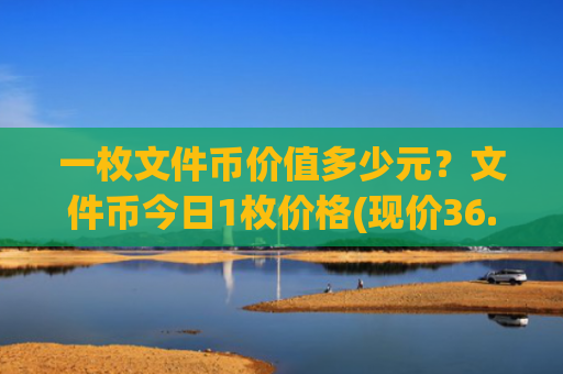 一枚文件币价值多少元？文件币今日1枚价格(现价36.3476元)