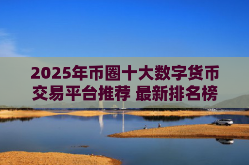 2025年币圈十大数字货币交易平台推荐 最新排名榜单解读