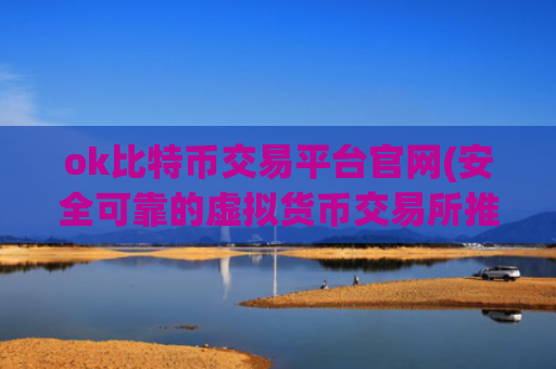ok比特币交易平台官网(安全可靠的虚拟货币交易所推荐)