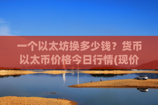 一个以太坊换多少钱？货币以太币价格今日行情(现价24005.74元)