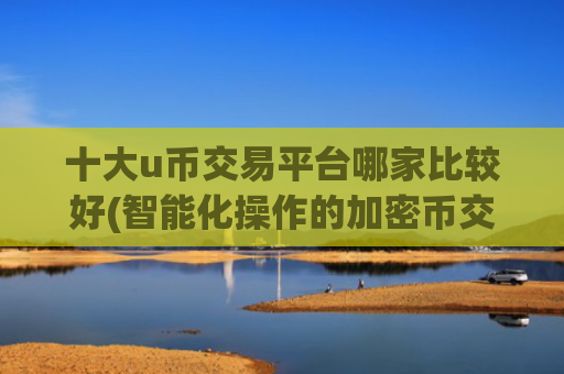 十大u币交易平台哪家比较好(智能化操作的加密币交易)