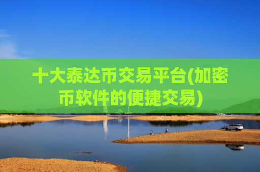 十大泰达币交易平台(加密币软件的便捷交易)