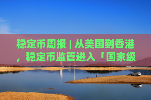 稳定币周报 | 从美国到香港，稳定币监管进入「国家级竞速」阶段