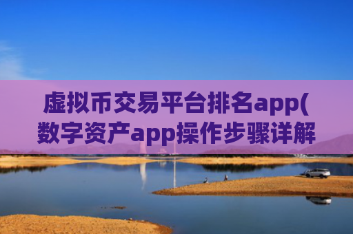 虚拟币交易平台排名app(数字资产app操作步骤详解)