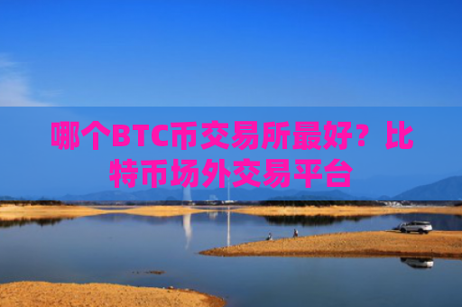哪个BTC币交易所最好？比特币场外交易平台