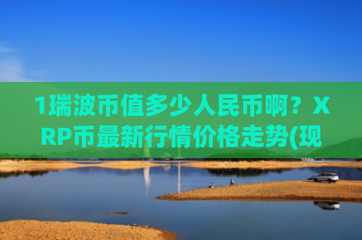 1瑞波币值多少人民币啊？XRP币最新行情价格走势(现价15.9338元)
