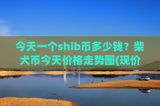今天一个shib币多少钱？柴犬币今天价格走势图(现价0.00014795元)