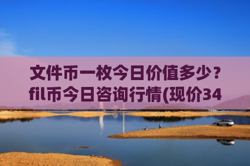 文件币一枚今日价值多少?fil币今日咨询行情(现价34.2597元)