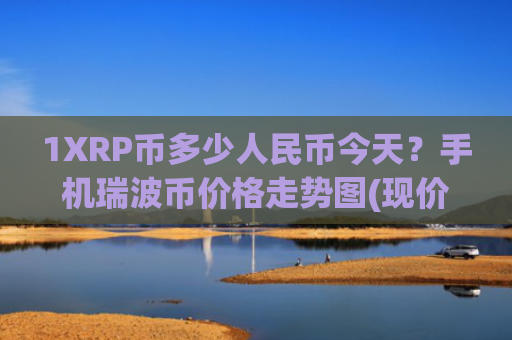 1XRP币多少人民币今天？手机瑞波币价格走势图(现价15.8798元)