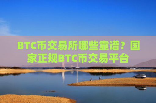 BTC币交易所哪些靠谱?国家正规BTC币交易平台