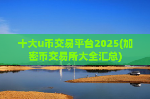 十大u币交易平台2025(加密币交易所大全汇总)