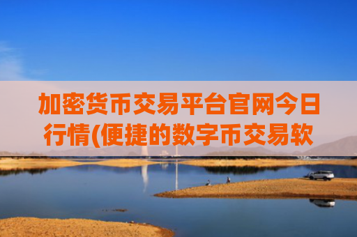 加密货币交易平台官网今日行情(便捷的数字币交易软件推荐)