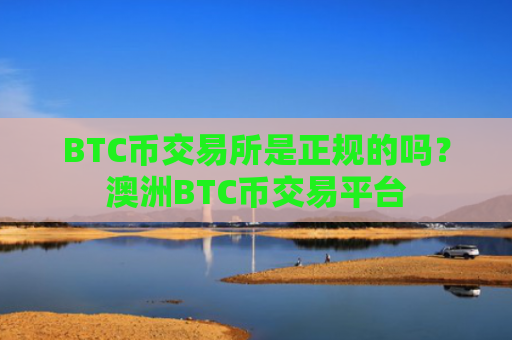 BTC币交易所是正规的吗？澳洲BTC币交易平台