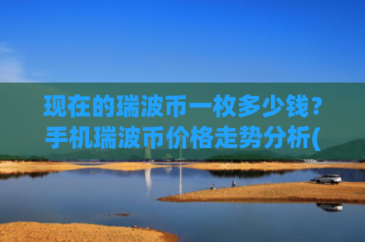 现在的瑞波币一枚多少钱？手机瑞波币价格走势分析(现价15.8389元)