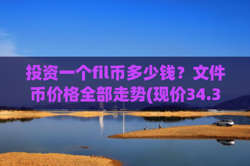 投资一个fil币多少钱？文件币价格全部走势(现价34.3251元)