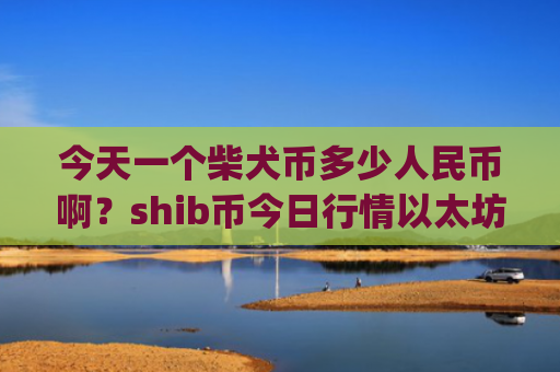 今天一个柴犬币多少人民币啊？shib币今日行情以太坊(现价0.0001482元)