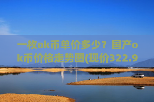 一枚ok币单价多少？国产ok币价格走势图(现价322.95元)