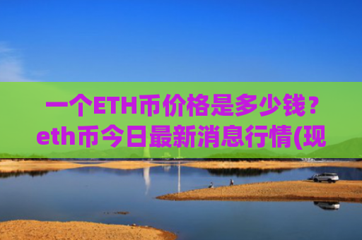 一个ETH币价格是多少钱？eth币今日最新消息行情(现价24195.54元)