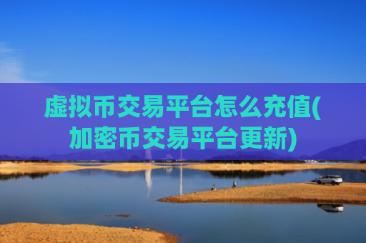 虚拟币交易平台怎么充值(加密币交易平台更新)