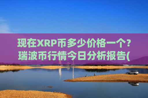 现在XRP币多少价格一个？瑞波币行情今日分析报告(现价15.8564元)