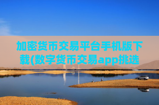 加密货币交易平台手机版下载(数字货币交易app挑选技巧)