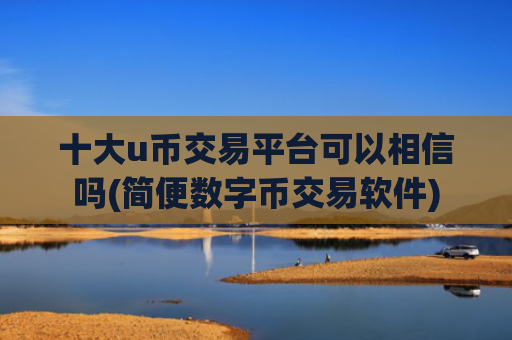 十大u币交易平台可以相信吗(简便数字币交易软件)