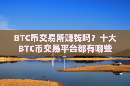 BTC币交易所赚钱吗？十大BTC币交易平台都有哪些