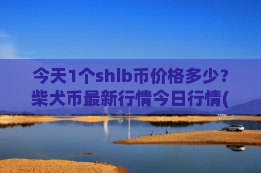 今天1个shib币价格多少？柴犬币最新行情今日行情(现价0.00014834元)