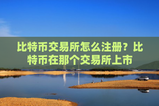 比特币交易所怎么注册？比特币在那个交易所上市