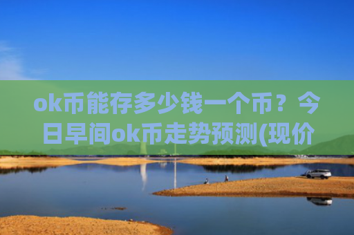 ok币能存多少钱一个币?今日早间ok币走势预测(现价323.229元)