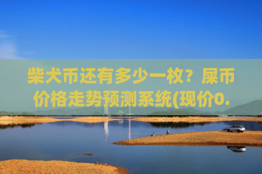 柴犬币还有多少一枚？屎币价格走势预测系统(现价0.00014833元)