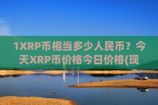 1XRP币相当多少人民币？今天XRP币价格今日价格(现价15.8673元)